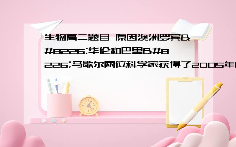 生物高二题目 原因澳洲罗宾•华伦和巴里•马歇尔两位科学家获得了2005年的诺贝尔生理学或医学奖.他们发现了胃炎、胃溃疡和十二脂肠溃疡是由幽门螺杆菌感染造成的.下列关于幽门