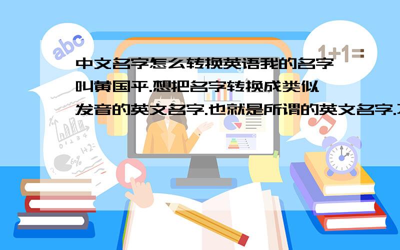 中文名字怎么转换英语我的名字叫黄国平.想把名字转换成类似发音的英文名字.也就是所谓的英文名字.不是把名字用拼音代替.太老套了- -||