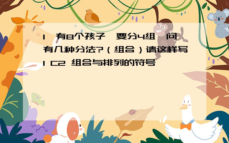 1、有8个孩子,要分4组,问有几种分法?（组合）请这样写1 C2 组合与排列的符号