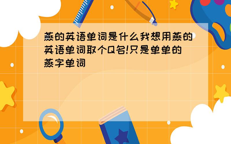 燕的英语单词是什么我想用燕的英语单词取个Q名!只是单单的燕字单词