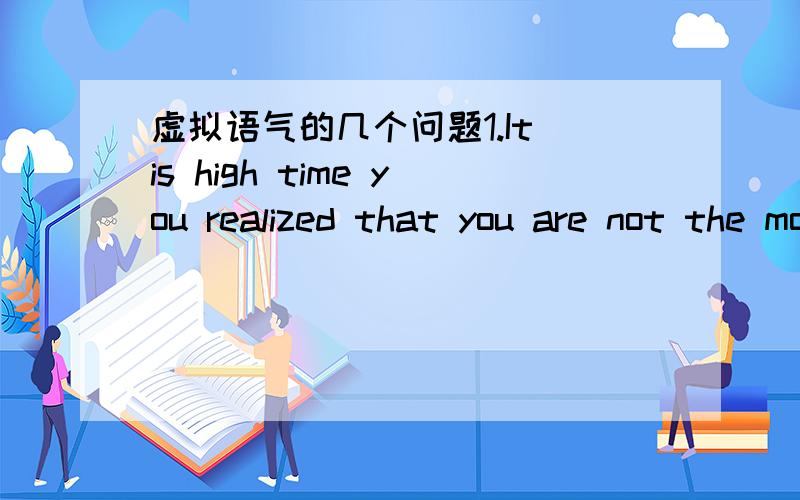 虚拟语气的几个问题1.It is high time you realized that you are not the most imporant person in the world.这是it is about/high time that…句型吧,这个句型的从句不是要用一般过去是吗,是不是要把are改成were?2.Given mor