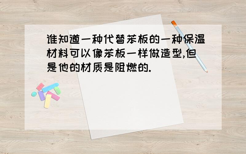 谁知道一种代替苯板的一种保温材料可以像苯板一样做造型,但是他的材质是阻燃的.