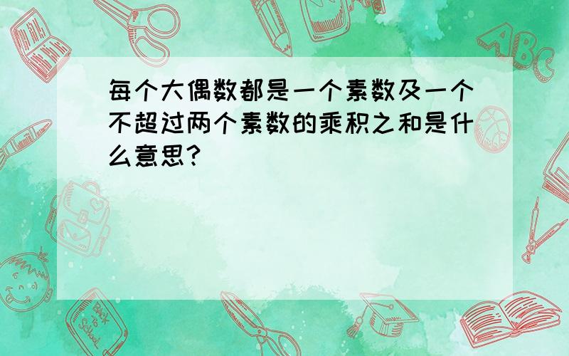 每个大偶数都是一个素数及一个不超过两个素数的乘积之和是什么意思?