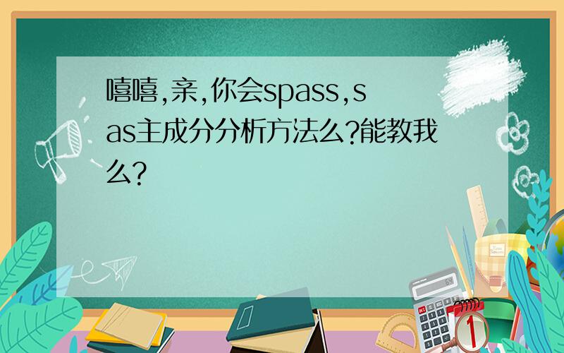 嘻嘻,亲,你会spass,sas主成分分析方法么?能教我么?