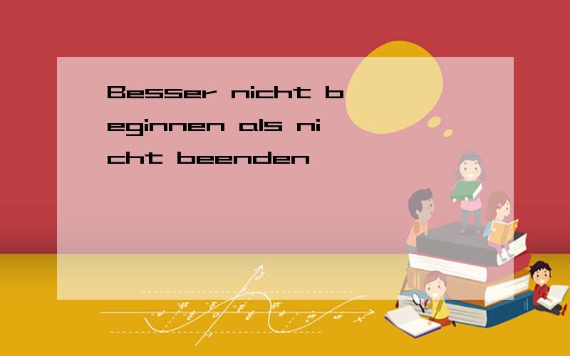 Besser nicht beginnen als nicht beenden