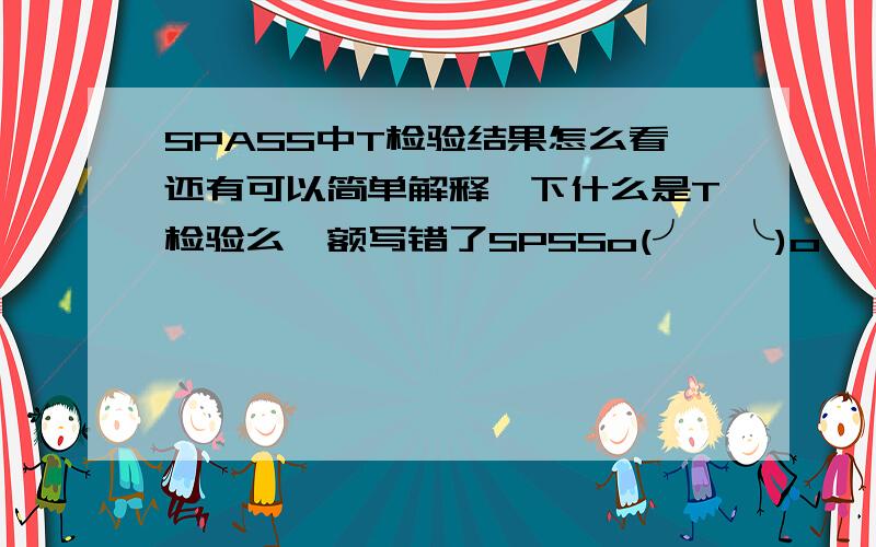 SPASS中T检验结果怎么看还有可以简单解释一下什么是T检验么、额写错了SPSSo(╯□╰)o