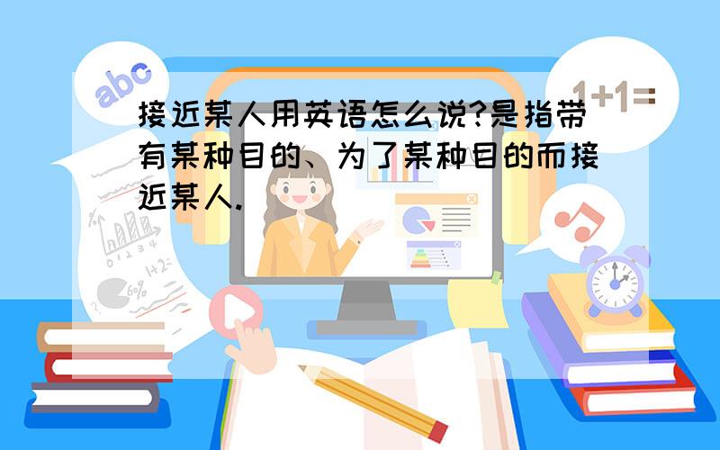 接近某人用英语怎么说?是指带有某种目的、为了某种目的而接近某人.