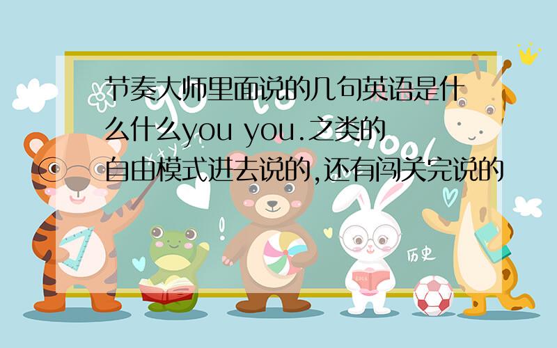 节奏大师里面说的几句英语是什么什么you you.之类的自由模式进去说的,还有闯关完说的