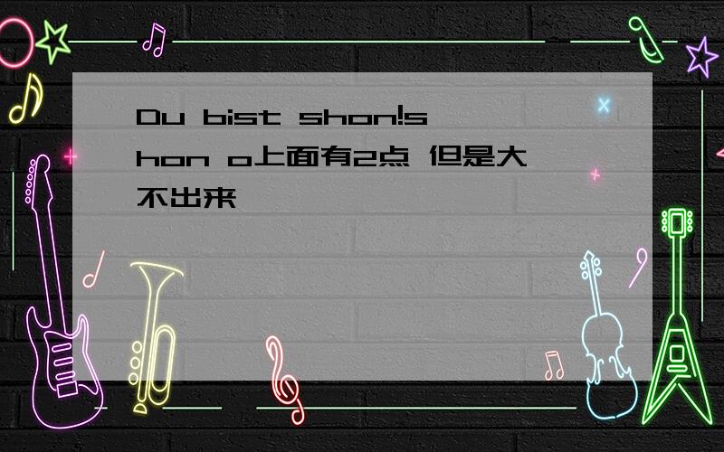 Du bist shon!shon o上面有2点 但是大不出来