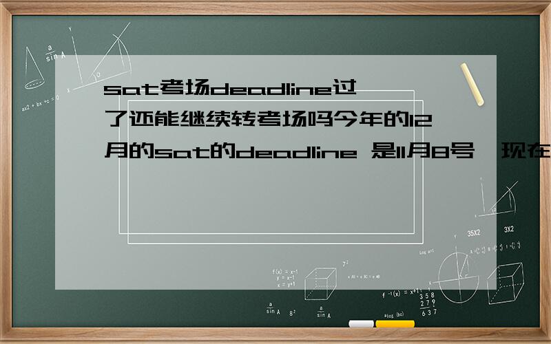 sat考场deadline过了还能继续转考场吗今年的12月的sat的deadline 是11月8号,现在已经过了几天,我想从香港转到新加坡,还可以转吗