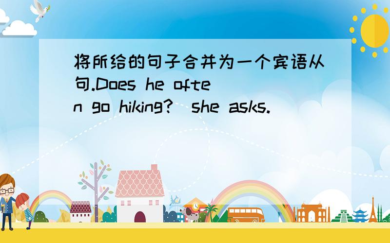 将所给的句子合并为一个宾语从句.Does he often go hiking?(she asks.)