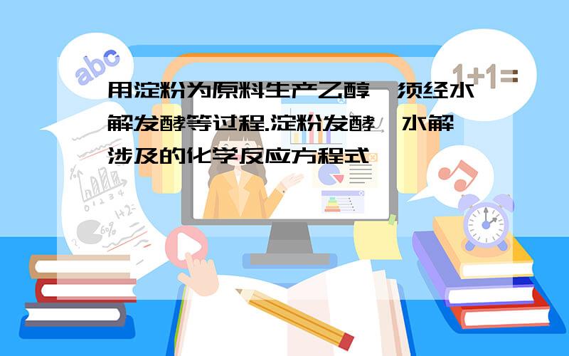 用淀粉为原料生产乙醇,须经水解发酵等过程.淀粉发酵、水解涉及的化学反应方程式