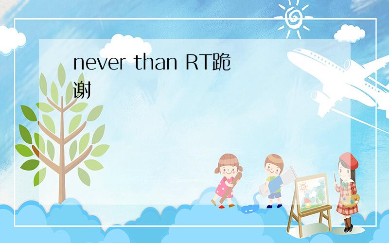 never than RT跪谢