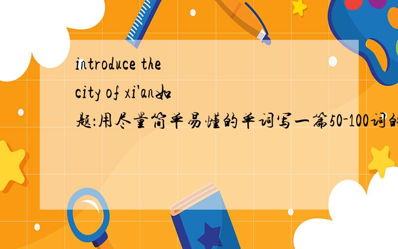 introduce the city of xi'an如题：用尽量简单易懂的单词写一篇50-100词的短文