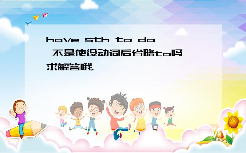 have sth to do 不是使役动词后省略to吗 求解答哦.