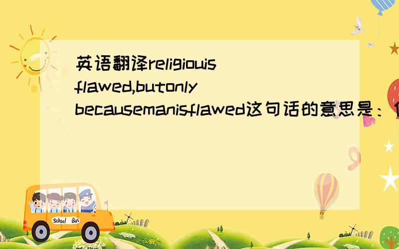 英语翻译religiouisflawed,butonlybecausemanisflawed这句话的意思是：信仰是有瑕疵的,因为人是不完美的单词间的空格该怎么空?