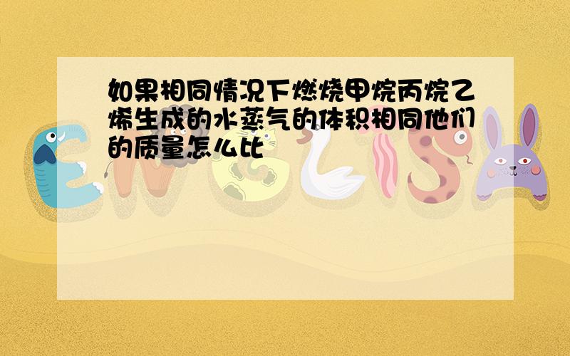 如果相同情况下燃烧甲烷丙烷乙烯生成的水蒸气的体积相同他们的质量怎么比