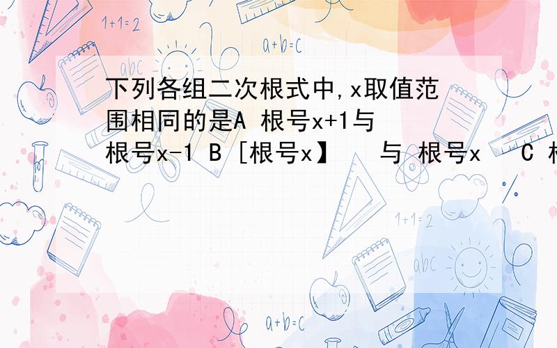 下列各组二次根式中,x取值范围相同的是A 根号x+1与 根号x-1 B [根号x】² 与 根号x² C 根号x²+1与 根号【x-2】² D根号x分之1与 根号x 原因 大侠啊