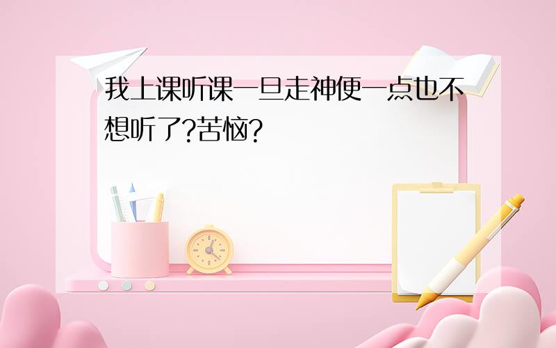 我上课听课一旦走神便一点也不想听了?苦恼?