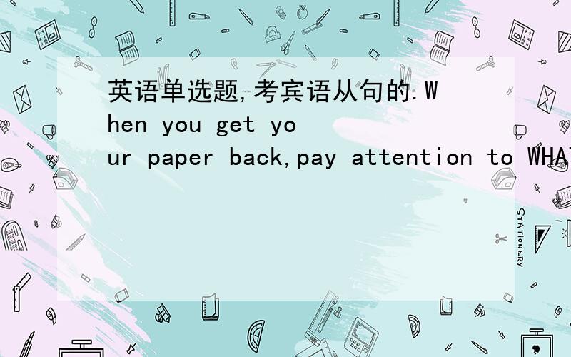 英语单选题,考宾语从句的.When you get your paper back,pay attention to WHAT have been marked.为什么不用WHERE?那、一张paper上,标记了哪儿不是也讲的通吗?