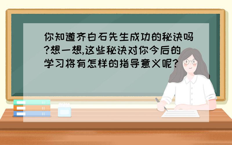 你知道齐白石先生成功的秘诀吗?想一想,这些秘诀对你今后的学习将有怎样的指导意义呢?