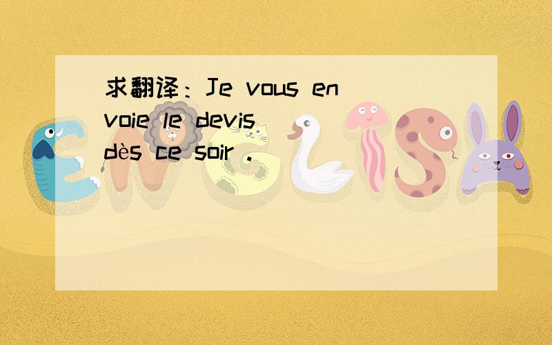 求翻译：Je vous envoie le devis dès ce soir .