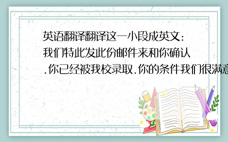 英语翻译翻译这一小段成英文:我们特此发此份邮件来和你确认.你已经被我校录取.你的条件我们很满意.请尽快做好经济证明 我们讲给你发正式录取通知书.望11月能尽快签证.