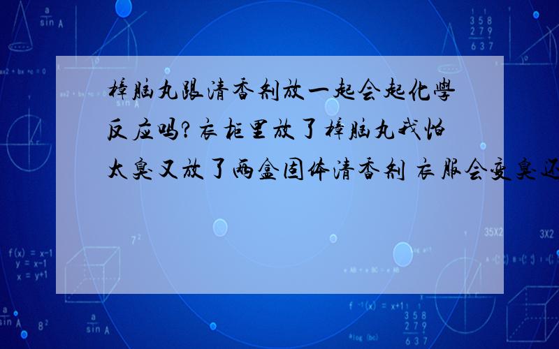 樟脑丸跟清香剂放一起会起化学反应吗?衣柜里放了樟脑丸我怕太臭又放了两盒固体清香剂 衣服会变臭还是变香?