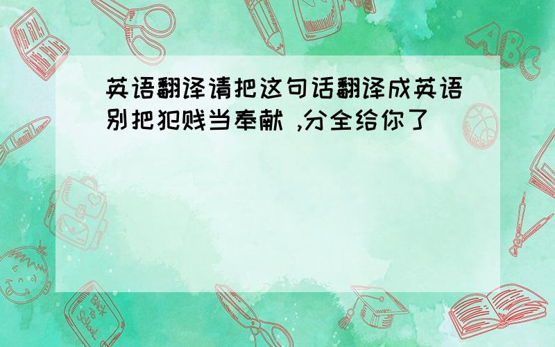 英语翻译请把这句话翻译成英语别把犯贱当奉献 ,分全给你了