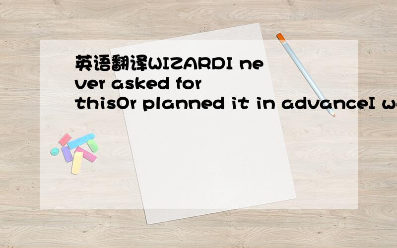 英语翻译WIZARDI never asked for thisOr planned it in advanceI was merely blown hereBy the winds of chanceI never saw myself As a Solomon or SocratesI knew who I was:One of your dime a dozenMediocritiesThen suddenly I'm hereRespected - worshipped,