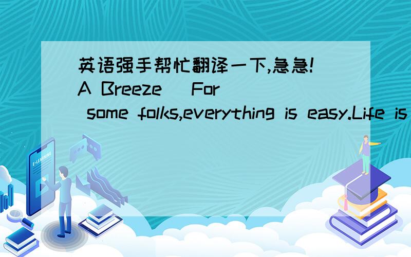 英语强手帮忙翻译一下,急急!A Breeze   For some folks,everything is easy.Life is a breeze. They are always healthy. They're never under the weather. If they walk into a room full of strangers,they make friends in five minutes. They have no