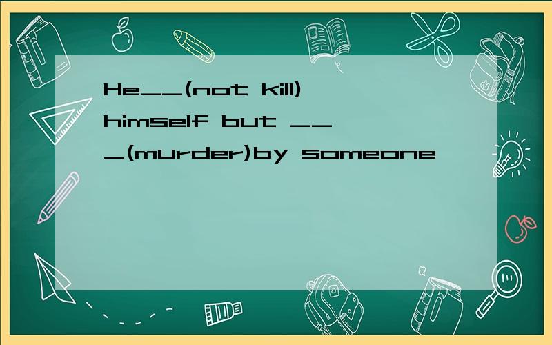 He__(not kill)himself but ___(murder)by someone