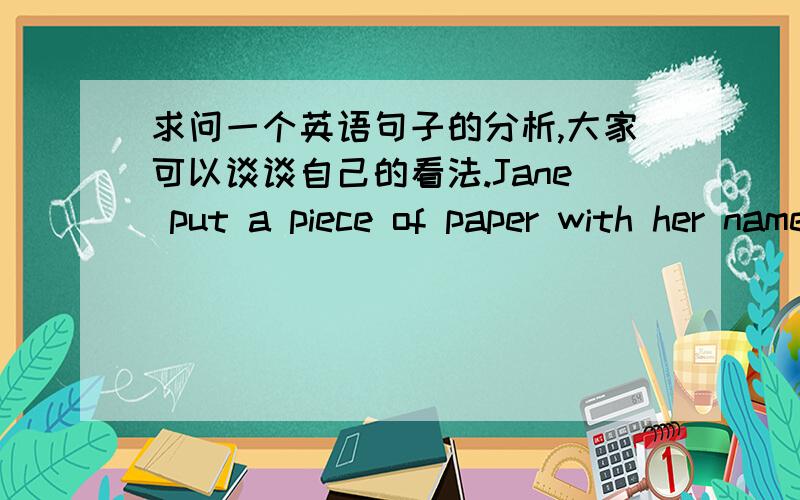 求问一个英语句子的分析,大家可以谈谈自己的看法.Jane put a piece of paper with her name and address on it into a bottle.间将写着她名字和地址的纸条放进了一个瓶子里.在末尾的on it 要怎么理解?是否可以