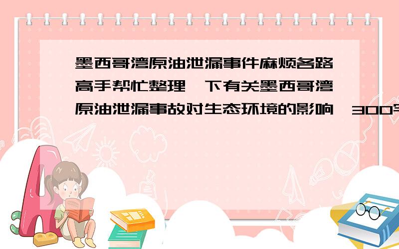 墨西哥湾原油泄漏事件麻烦各路高手帮忙整理一下有关墨西哥湾原油泄漏事故对生态环境的影响,300字以内,越少越好,但也不要少的离谱,大致的介绍一下就行了,主要就是已经造成的影响和预