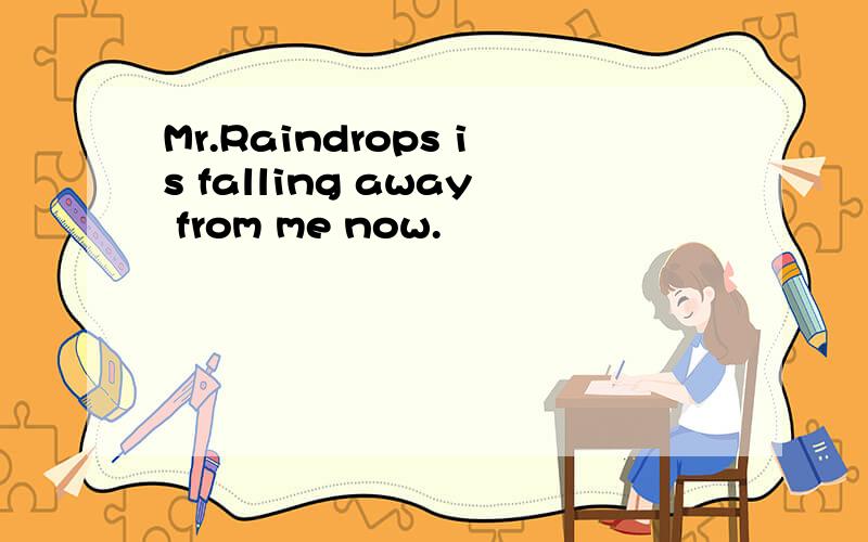 Mr.Raindrops is falling away from me now.