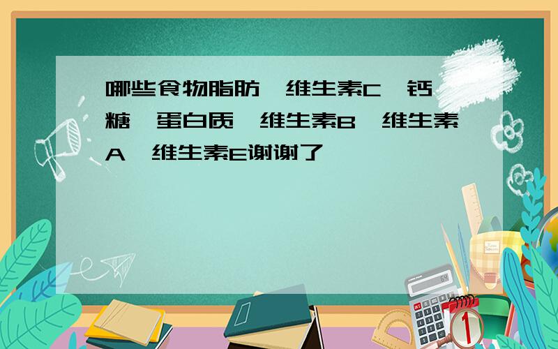 哪些食物脂肪、维生素C、钙、糖、蛋白质、维生素B、维生素A、维生素E谢谢了