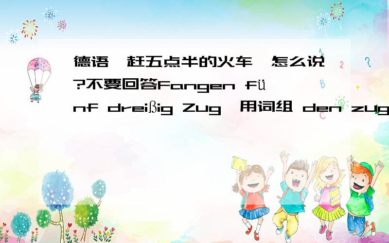 德语【赶五点半的火车】怎么说?不要回答Fangen fünf dreißig Zug,用词组 den zug erreichen