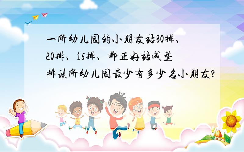 一所幼儿园的小朋友站30排、20排、15排、都正好站成整排该所幼儿园最少有多少名小朋友?