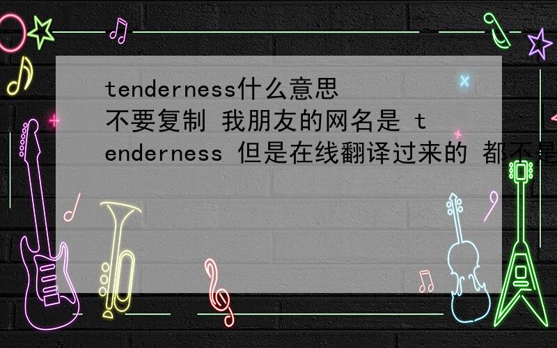 tenderness什么意思不要复制 我朋友的网名是 tenderness 但是在线翻译过来的 都不是 求比较贴切的翻译不是温柔 也不是 触痛之类的什么