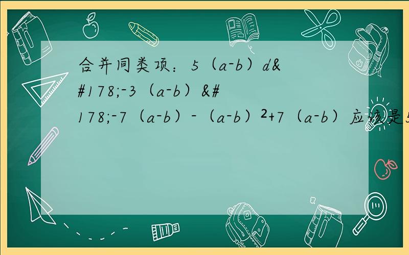 合并同类项：5（a-b）d²-3（a-b）²-7（a-b）-（a-b）²+7（a-b）应该是5（a-b）²-3（a-b）²-7（a-b）-（a-b）²+7（a-b）