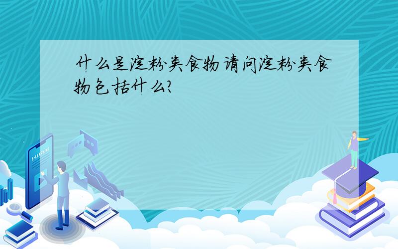 什么是淀粉类食物请问淀粉类食物包括什么?