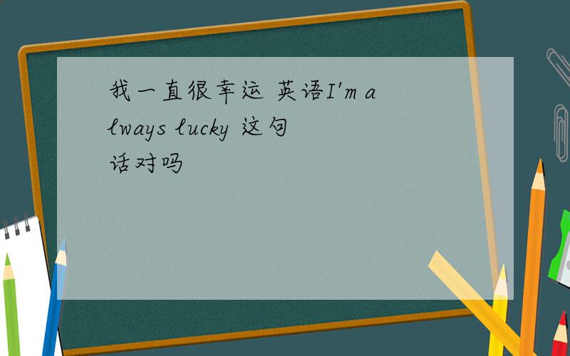 我一直很幸运 英语I'm always lucky 这句话对吗