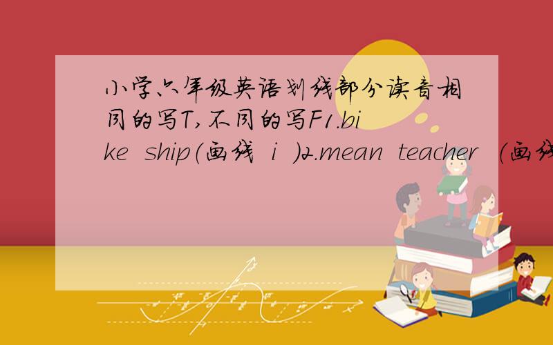 小学六年级英语划线部分读音相同的写T,不同的写F1.bike  ship（画线  i  ）2.mean  teacher  （画线  ea  ） 3.straight    wait  （画线  ai  ）4.bookstore  food  （画线  oo   ）5.where   who   （画线  wh  ）6.magazin