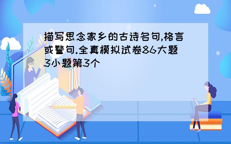 描写思念家乡的古诗名句,格言或警句.全真模拟试卷86大题3小题第3个