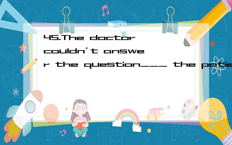 45.The doctor couldn’t answer the question___ the patient could survive that night.A.if B.that C.whether D.what 为什么选C,A有什么不对?