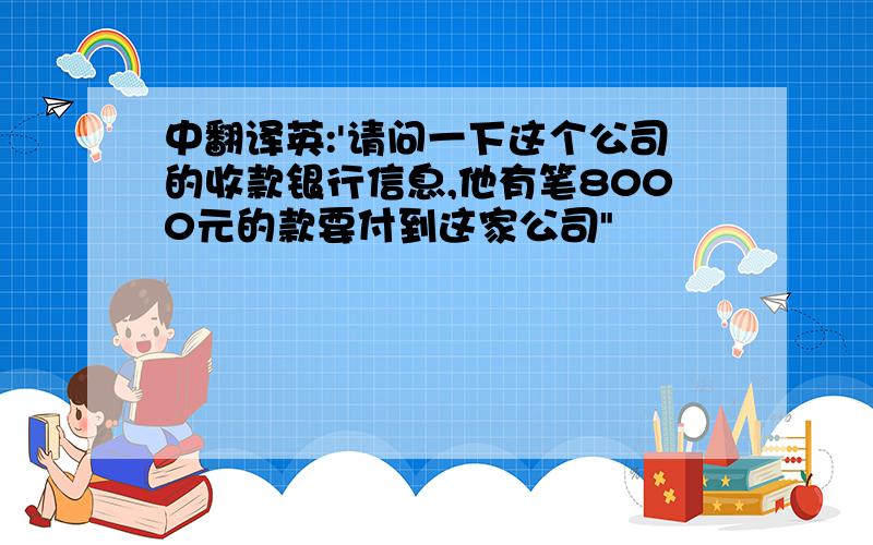 中翻译英:'请问一下这个公司的收款银行信息,他有笔8000元的款要付到这家公司