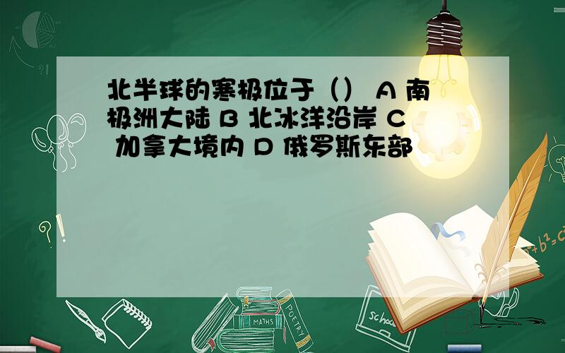 北半球的寒极位于（） A 南极洲大陆 B 北冰洋沿岸 C 加拿大境内 D 俄罗斯东部