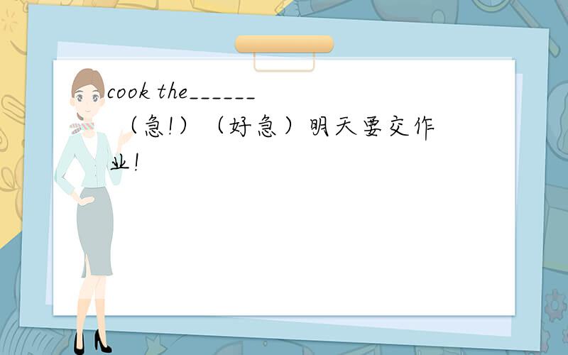 cook the______ （急!）（好急）明天要交作业!