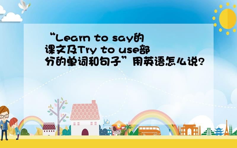 “Learn to say的课文及Try to use部分的单词和句子”用英语怎么说?