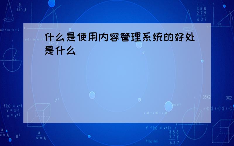 什么是使用内容管理系统的好处是什么